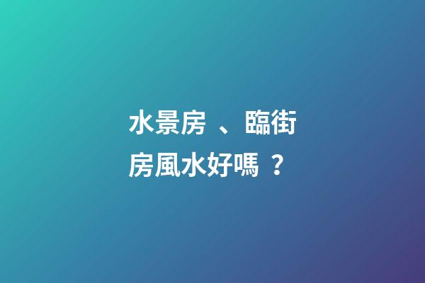 水景房、臨街房風水好嗎？